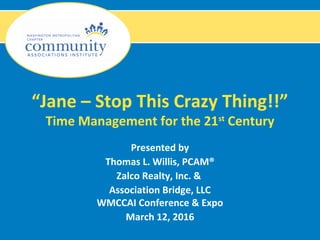 “Jane – Stop This Crazy Thing!!”
Time Management for the 21st
Century
Presented by
Thomas L. Willis, PCAM®
Zalco Realty, Inc. &
Association Bridge, LLC
WMCCAI Conference & Expo
March 12, 2016
 