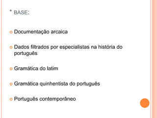 * BASE: 
 Documentação arcaica 
 Dados filtrados por especialistas na história do 
português 
 Gramática do latim 
 Gramática quinhentista do português 
 Português contemporâneo 
 