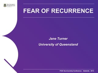 FCIC Survivorship Conference. Adelaide. 2013.
FEAR OF RECURRENCE
Jane Turner
University of Queensland
 