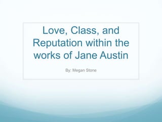 Love, Class, and Reputation within the works of Jane Austin By: Megan Stone 