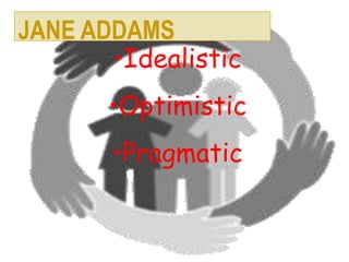 •Idealistic
•Optimistic
•Pragmatic
JANE ADDAMS
 