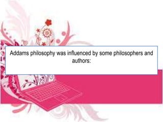 Addams philosophy was influenced by some philosophers and
authors:
 