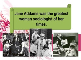 Jane Addams was the greatest
woman sociologist of her
times.
 