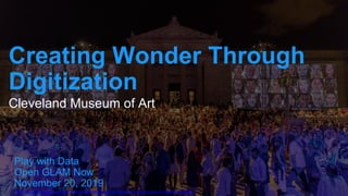 Play with Data
Open GLAM Now
November 20, 2019
Creating Wonder Through
Digitization
Cleveland Museum of Art
https://www.raa.se/in-english/events-seminars-and-cultural-experiences/open-digital-heritage/
 