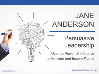 Persuasive
Leadership
Use the Power of Influence
to Motivate and Inspire Teams
JANE
ANDERSON
jane-anderson.com.au© Jane Anderson
 