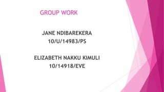 GROUP WORK
JANE NDIBAREKERA
10/U/14983/PS
ELIZABETH NAKKU KIMULI
10/14918/EVE
 