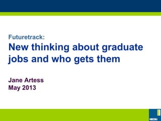 Futuretrack:
New thinking about graduate
jobs and who gets them
Jane Artess
May 2013
 