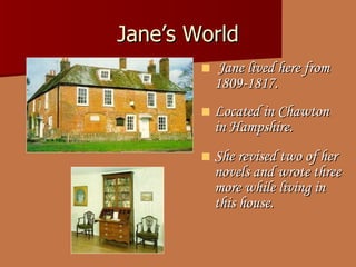 Jane’s World Jane lived here from 1809-1817. Located in Chawton in Hampshire. She revised two of her novels and wrote three more while living in this house. 