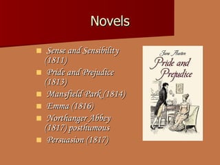 Novels Sense and Sensibility ( 1811)  Pride and Prejudice  (1813)  Mansfield Park  (1814)  Emma  (1816)  Northanger Abbey  (1817) posthumous Persuasion  (1817) 