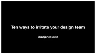Ten ways to irritate your design team
@msjaneaustin
 