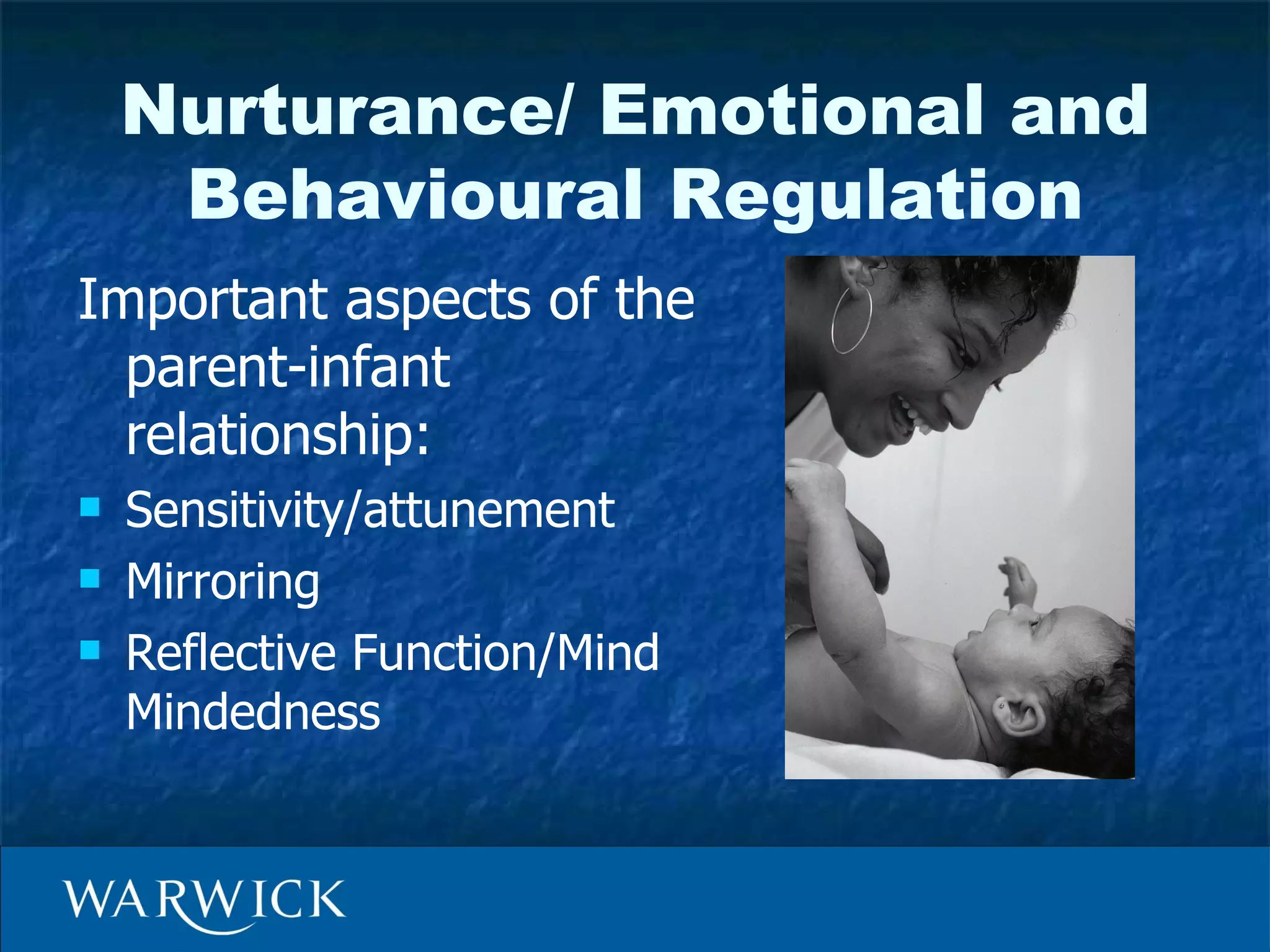Nurturance/ Emotional and
     Behavioural Regulation
Important aspects of the
  parent-infant
  relationship:
   Sensitivity/attunement
   Mirroring
   Reflective Function/Mind
    Mindedness
 