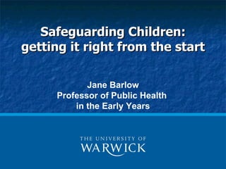 Safeguarding Children:
getting it right from the start

            Jane Barlow
     Professor of Public Health
         in the Early Years
 
