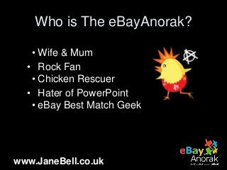 www.JaneBell.co.uk
Who is The eBayAnorak?
• Wife & Mum
• Rock Fan
• Chicken Rescuer
• Hater of PowerPoint
• eBay Best Matc...