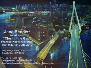 Jane Bennett Art exhibition “ Closing the Gap” Frances Keevil Galleries 18th May-1st June 2010 Bay Village 28-34 Cross St Double Bay NSW 2028 Tel: 61 + 2  9327 2475     [email_address] http://www.franceskeevilart.com.au/Jane_Bennett.htm 