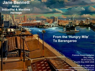 Jane Bennett Artist  Industrial & Maritime Heritage Frances Keevil Galleries Bay Village  28-34 Cross St Double Bay NSW 2028 Tel: 61 + 2  9327 2475     [email_address] www.franceskeevilart.com.au/Jane_Bennett.htm From the ‘Hungry Mile’ To Barangaroo 