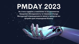PMDAY 2023
Як стати лідером у компаніях та за допомогою
Проджект Менеджменту та технікам Change
Management впроваджувати зміни у процесах які
потрібні для покращення бізнесу
 