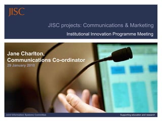 1/29/2010| | Slide 1 JISC projects: Communications & Marketing Institutional Innovation Programme Meeting Jane Charlton,  Communications Co-ordinator29 January 2010 Joint Information Systems Committee Supporting education and research 