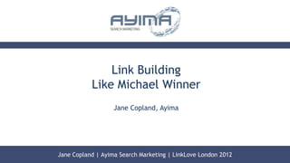 Link Building
           Like Michael Winner
                   Jane Copland, Ayima




Jane Copland | Ayima Search Marketing | LinkLove London 2012
 