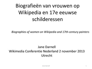 Biografieën van vrouwen op
Wikipedia en 17e eeuwse
schilderessen
Biographies of women on Wikipedia and 17th-century painters

Jane Darnell
Wikimedia Conferentie Nederland 2 november 2013
Utrecht
Jane Darnell

1

 
