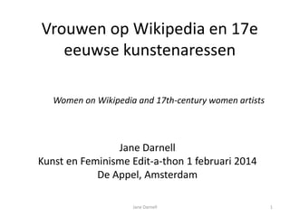 Jane Darnell
Kunst en Feminisme Edit-a-thon 1 februari 2014
De Appel, Amsterdam
Jane Darnell 1
Vrouwen op Wikipedia en 17e
eeuwse kunstenaressen
Women on Wikipedia and 17th-century women artists
 