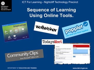 ICT For Learning - Nightcliff Technology Precinct


                        Sequence of Learning
                         Using Online Tools.




DEPARTMENT OF EDUCATION AND TRAINING                         www.det.nt.gov.au
 