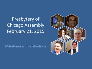 Presbytery of
Chicago Assembly
February 21, 2015
Milestones and celebrations
 