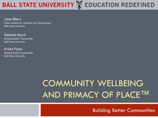 Jane Ellery
Fisher Institute for Wellness and Gerontology
Ball State University

Delaina Boyd
Building Better Communities
Ball State University

Krista Flynn
Building Better Communities
Ball State University

COMMUNITY WELLBEING
AND PRIMACY OF PLACE™
Building Better Communities

 
