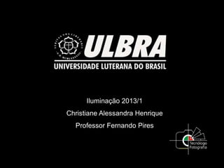 Iluminação 2013/1
Christiane Alessandra Henrique
Professor Fernando Pires
 