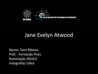 Jane Evelyn Atwood 
Nome: Taini Ribeiro 
Prof. : Fernando Pires 
Iluminação 2014/2 
Fotografia/ Ulbra 
 