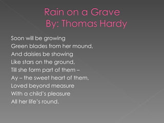 Soon will be growing Green blades from her mound, And daisies be showing Like stars on the ground, Till she form part of them – Ay – the sweet heart of them, Loved beyond measure With a child’s pleasure All her life’s round. 