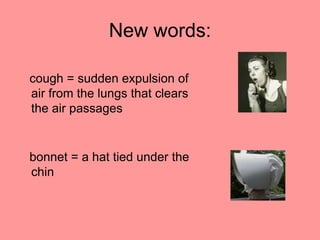 New words:

cough = sudden expulsion of
air from the lungs that clears
the air passages


bonnet = a hat tied under the
chin
 