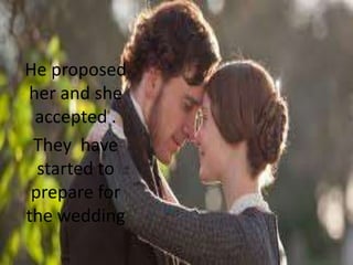 He proposed
her and she
 accepted .
 They have
  started to
 prepare for
the wedding
 
