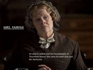An elderly widow and the housekeeper of
Thornfield Manor. She cares for both Jane and
Mr. Rochester.
MRS. FAIRFAX
 