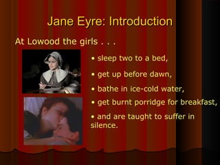 Jane Eyre: IntroductionJane Eyre: Introduction
At Lowood the girls . . .
• sleep two to a bed,
• get up before dawn,
• bathe in ice-cold water,
• get burnt porridge for breakfast,
• and are taught to suffer in
silence.
 