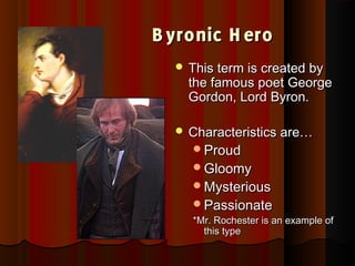 B yronic H eroB yronic H ero
 This term is created byThis term is created by
the famous poet Georgethe famous poet George
Gordon, Lord Byron.Gordon, Lord Byron.
 Characteristics are…Characteristics are…
ProudProud
GloomyGloomy
MysteriousMysterious
PassionatePassionate
*Mr. Rochester is an example of*Mr. Rochester is an example of
this typethis type
 