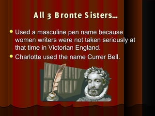 A ll 3 B ronte S isters…A ll 3 B ronte S isters…
 Used a masculine pen name becauseUsed a masculine pen name because
women writers were not taken seriously atwomen writers were not taken seriously at
that time in Victorian England.that time in Victorian England.
 Charlotte used the name Currer Bell.Charlotte used the name Currer Bell.
 