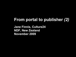 From portal to publisher  (2) Jane Finnis, Culture24 NDF, New Zealand November 2009 
