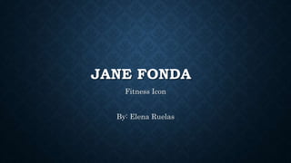 JANE FONDA
Fitness Icon
By: Elena Ruelas
 