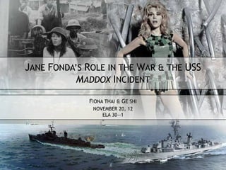 JANE FONDA’S ROLE IN THE WAR & THE USS
           MADDOX INCIDENT

             FIONA THAI & GE SHI
              NOVEMBER 20, 12
                 ELA 30—1
 