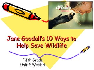Jane Goodall’s 10 Ways toJane Goodall’s 10 Ways to
Help Save WildlifeHelp Save Wildlife
Fifth GradeFifth Grade
Unit 2 Week 4Unit 2 Week 4
 