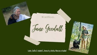 Jane Goodall
León, Sofía S. Isabel C, Anna A y Anita, Marcos e Isabel
MI científica es...
 