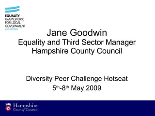 Jane Goodwin Equality and Third Sector Manager Hampshire County Council Diversity Peer Challenge Hotseat 5 th -8 th  May 2009 