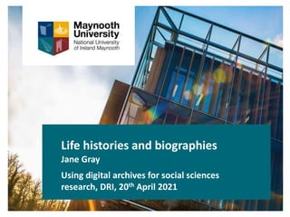 Life histories and biographies
Jane Gray
Using digital archives for social sciences
research, DRI, 20th April 2021
 