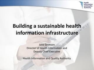 Building a sustainable health
information infrastructure
Jane Grimson
Director of Health Information and
Deputy Chief Executive
Health Information and Quality Authority

 