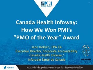 Canada Health Infoway:
How We Won PMI’s
“PMO of the Year” Award
Jane Holden, CPA CA
Executive Director, Corporate Accountability
Canada Health Infoway /
Inforoute Santé du Canada
1
 