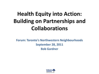 Health Equity into Action:
Building on Partnerships and
       Collaborations
 Forum: Toronto's Northwestern Neighbourhoods
              September 28, 2011
                  Bob Gardner
 