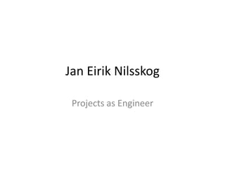 Jan Eirik Nilsskog  Projects as Engineer 