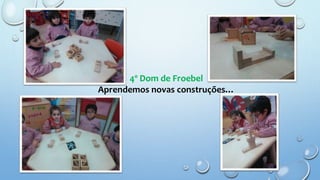 4º Dom de Froebel
Aprendemos novas construções…
 