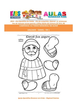 2014 – Ano Apostólico de Calebe - Ano de conquistas, alçancar as promessas
Ano de repousar nossas guerras e bilhar diante dos homens (JS 14:9, 24)

CAMPANHA: EU TENHO MEMORIAL NO ALTAR
LEALDADE – DANIEL– DN 1

Igreja Apostólica Renascer em Cristo – Regional Caieiras

 
