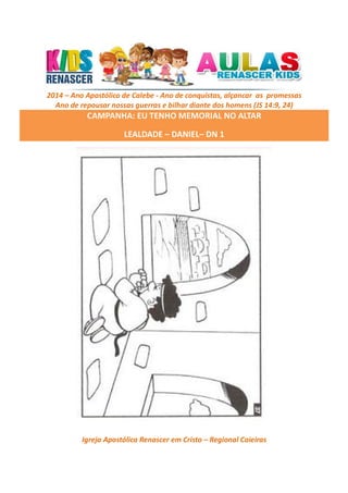 2014 – Ano Apostólico de Calebe - Ano de conquistas, alçancar as promessas
Ano de repousar nossas guerras e bilhar diante dos homens (JS 14:9, 24)

CAMPANHA: EU TENHO MEMORIAL NO ALTAR
LEALDADE – DANIEL– DN 1

Igreja Apostólica Renascer em Cristo – Regional Caieiras

 